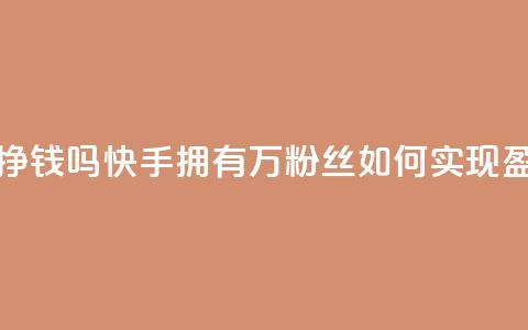 快手10万粉丝能挣钱吗 - 快手拥有10万粉丝如何实现盈利攻略~ 第1张 快手10万粉丝能挣钱吗 - 快手拥有10万粉丝如何实现盈利攻略~ 第1张