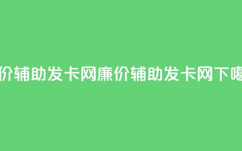 低价辅助发卡网(廉价辅助发卡网)  第1张