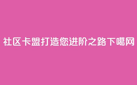 社区卡盟:打造您进阶之路 第1张 社区卡盟:打造您进阶之路 第1张