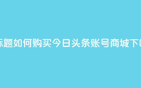新标题:如何购买今日头条账号商城?  第1张 新标题:如何购买今日头条账号商城?  第1张