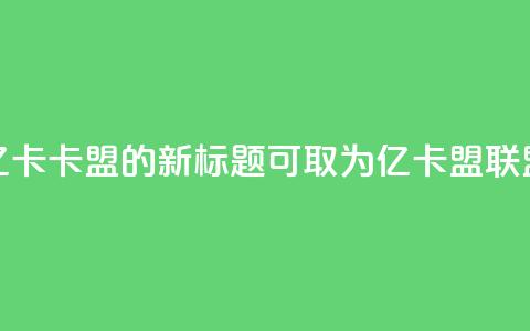 亿卡卡盟的新标题可取为亿卡盟联盟 第1张 亿卡卡盟的新标题可取为亿卡盟联盟 第1张