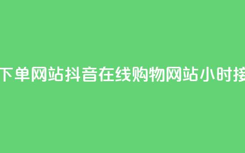 抖音24小时在线下单网站 - 抖音在线购物网站24小时接受订单~ 第1张 抖音24小时在线下单网站 - 抖音在线购物网站24小时接受订单~ 第1张