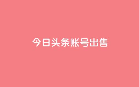 今日头条账号出售 - 热门大平台现代化账号今日头条账号热售!  第1张 今日头条账号出售 - 热门大平台现代化账号今日头条账号热售!  第1张