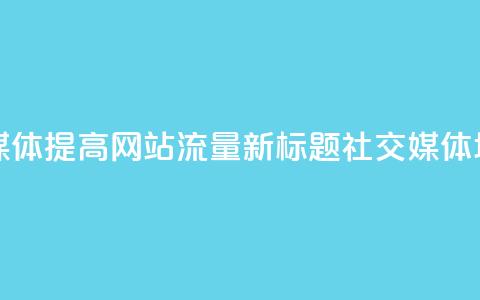 原标题：如何用社交媒体提高网站流量？ 新标题：社交媒体增加网站流量的方法  第1张
