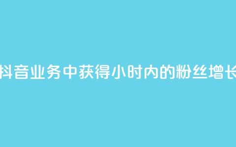 如何在抖音业务中获得24小时内的粉丝增长 第1张 如何在抖音业务中获得24小时内的粉丝增长 第1张