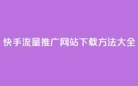 快手流量推广网站下载方法大全  第1张 快手流量推广网站下载方法大全  第1张