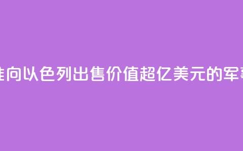 美国务卿批准向以色列出售价值超200亿美元的军事装备  第1张