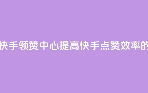 快手领赞中心 - 快手领赞中心：提高快手点赞效率的新方法！~  第1张