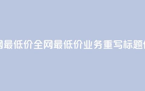 dy业务全网最低价 - 全网最低价dy业务重写标题件~  第1张 dy业务全网最低价 - 全网最低价dy业务重写标题件~  第1张