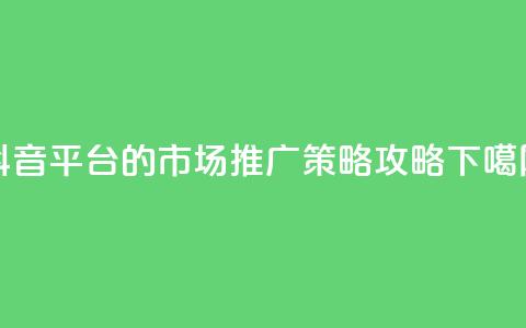 抖音平台的市场推广策略攻略  第1张