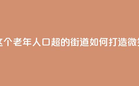 上海这个老年人口超47%的街道，如何打造“微笑街区”  第1张