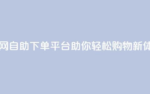 dy自助下单网 - dy自助下单平台助你轻松购物新体验!  第1张 dy自助下单网 - dy自助下单平台助你轻松购物新体验!  第1张
