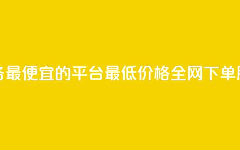 全网下单业务最便宜的平台(最低价格全网下单服务平台推荐)  第1张
