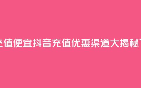 抖音充值便宜 - 抖音充值优惠渠道大揭秘~ 第1张 抖音充值便宜 - 抖音充值优惠渠道大揭秘~ 第1张
