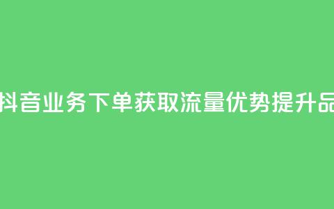 抖音业务下单2 - 抖音业务下单2：获取流量优势，提升品牌曝光!  第1张