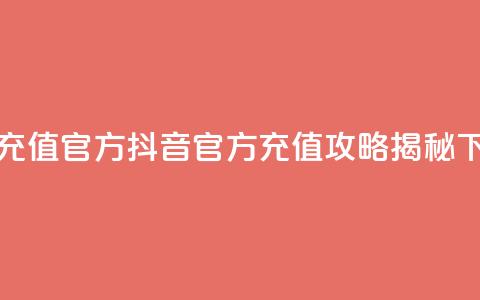 抖音充值官方 - 抖音官方充值攻略揭秘~  第1张