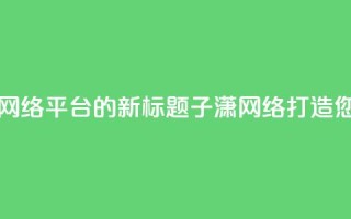 子潇网络平台 - 子潇网络平台的新标题:子潇网络-打造您的专业SEO平台!