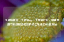 卡易信社区,卡易信app,卡易信社区,构建金融与科技融合的新桥梁亿乐社区SUP货源站