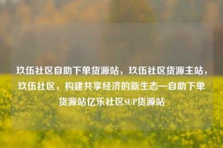 玖伍社区自助下单货源站，玖伍社区货源主站，玖伍社区，构建共享经济的新生态—自助下单货源站亿乐社区SUP货源站