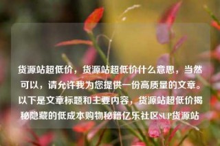 货源站超低价,货源站超低价什么意思,当然可以,请允许我为您提供一份高质量的文章。以下是文章标题和主要内容,货源站超低价揭秘隐藏的低成本购物秘籍亿乐社区SUP货源站