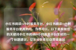 小红书阅读24小时服务平台,小红书阅读24小时服务平台是真的吗,当然可以。以下是根据您的关键词小红书阅读24小时服务平台生成的一个标题建议,亿乐社区低价自营货源站