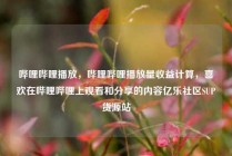 哔哩哔哩播放，哔哩哔哩播放量收益计算，喜欢在哔哩哔哩上观看和分享的内容亿乐社区SUP货源站