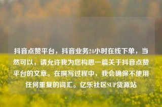 抖音点赞平台,抖音业务24小时在线下单,当然可以,请允许我为您构思一篇关于抖音点赞平台的文章。在撰写过程中,我会确保不使用任何重复的词汇。亿乐社区SUP货源站