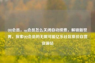 QQ会员,qq会员怎么关闭自动续费,解锁新世界,探索QQ会员的无限可能亿乐社区低价自营货源站
