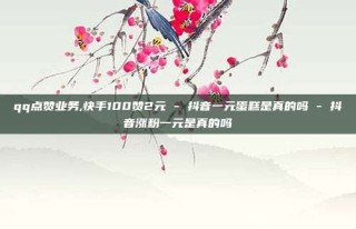 qq点赞业务,快手100赞2元 - 抖音一元蛋糕是真的吗 - 抖音涨粉一元是真的吗