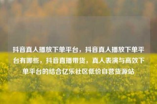 抖音真人播放下单平台,抖音真人播放下单平台有哪些,抖音直播带货,真人表演与高效下单平台的结合亿乐社区低价自营货源站