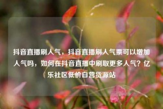 抖音直播刷人气,抖音直播刷人气票可以增加人气吗,如何在抖音直播中刷取更多人气?亿乐社区低价自营货源站