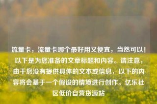 流量卡,流量卡哪个最好用又便宜,当然可以!以下是为您准备的文章标题和内容。请注意,由于您没有提供具体的文本或信息,以下的内容将会基于一个假设的情境进行创作。亿乐社区低价自营货源站