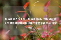 抖音直播人气下单，抖音直播间，如何通过高人气吸引顾客并实现快速下单亿乐社区SUP货源站