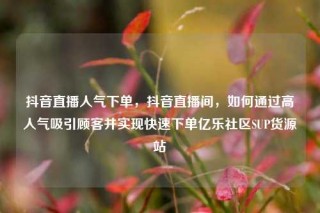 抖音直播人气下单,抖音直播间,如何通过高人气吸引顾客并实现快速下单亿乐社区SUP货源站