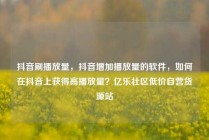抖音刷播放量，抖音增加播放量的软件，如何在抖音上获得高播放量？亿乐社区低价自营货源站