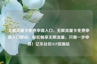 无限流量卡免费申请入口,无限流量卡免费申请入口移动,轻松畅享无限流量,只需一步申请!亿乐社区SUP货源站