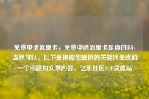 免费申请流量卡，免费申请流量卡是真的吗，当然可以。以下是根据您提供的关键词生成的一个标题和文章内容，亿乐社区SUP货源站