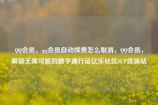 QQ会员,qq会员自动续费怎么取消,QQ会员,解锁无限可能的数字通行证亿乐社区SUP货源站