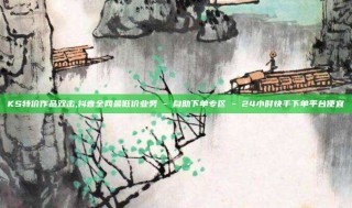 KS特价作品双击,抖音全网最低价业务 - 自助下单专区 - 24小时快手下单平台便宜