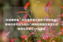 抖音播放量,抖音播放量达到多少才有收益,揭秘抖音平台上的热门视频和高播放量背后的秘密亿乐社区SUP货源站