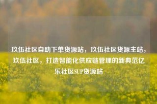 玖伍社区自助下单货源站,玖伍社区货源主站,玖伍社区,打造智能化供应链管理的新典范亿乐社区SUP货源站