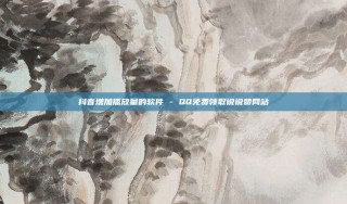 抖音增加播放量的软件 - QQ免费领取说说赞网站