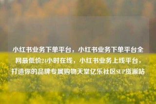 小红书业务下单平台,小红书业务下单平台全网最低价24小时在线,小红书业务上线平台,打造你的品牌专属购物天堂亿乐社区SUP货源站