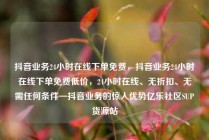 抖音业务24小时在线下单免费，抖音业务24小时在线下单免费低价，24小时在线、无折扣、无需任何条件—抖音业务的惊人优势亿乐社区SUP货源站