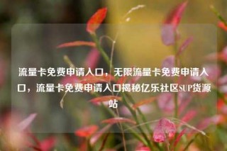 流量卡免费申请入口，无限流量卡免费申请入口，流量卡免费申请入口揭秘亿乐社区SUP货源站