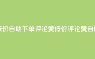 卡盟低价自助下单评论赞(低价评论赞自助下单)