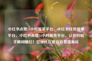 小红书点赞24小时服务平台,小红书任务接单平台,小红书点赞24小时服务平台,让你的帖子瞬间爆红!亿乐社区低价自营货源站