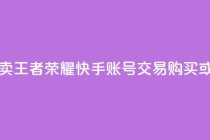 王者荣耀快手账号买卖 - 王者荣耀快手账号交易:购买或出售,安全便捷~