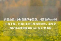 抖音业务24小时在线下单免费，抖音业务24小时在线下单，抖音24小时在线购物体验，享受免费配送与便捷服务亿乐社区SUP货源站