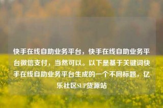 快手在线自助业务平台,快手在线自助业务平台微信支付,当然可以。以下是基于关键词快手在线自助业务平台生成的一个不同标题,亿乐社区SUP货源站